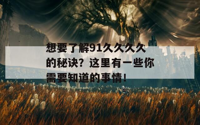 想要了解91久久久久的秘诀？这里有一些你需要知道的事情！