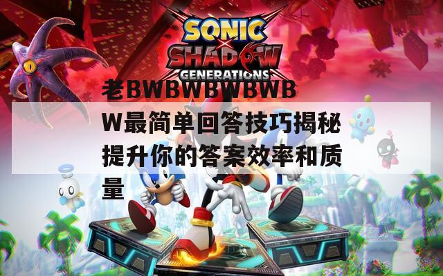老BWBWBWBWBW最简单回答技巧揭秘提升你的答案效率和质量