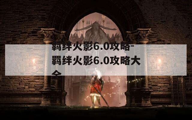 羁绊火影6.0攻略-羁绊火影6.0攻略大全