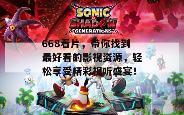 668看片，带你找到最好看的影视资源，轻松享受精彩视听盛宴！