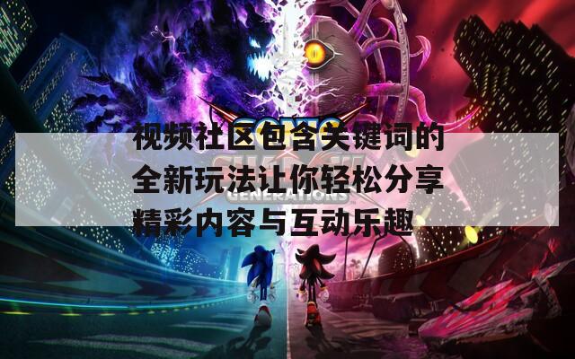 视频社区包含关键词的全新玩法让你轻松分享精彩内容与互动乐趣