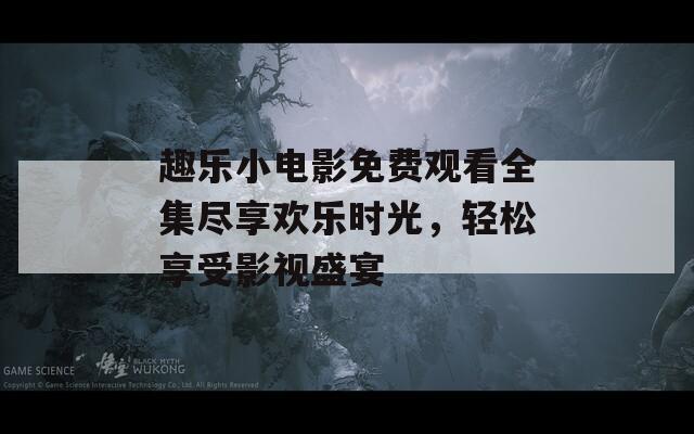 趣乐小电影免费观看全集尽享欢乐时光，轻松享受影视盛宴