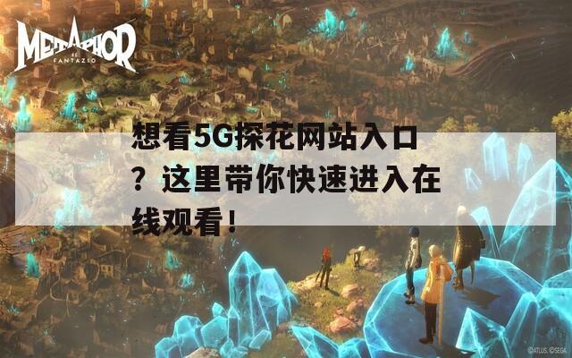 想看5G探花网站入口？这里带你快速进入在线观看！