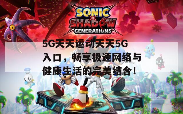 5G天天运动天天5G入口，畅享极速网络与健康生活的完美结合！