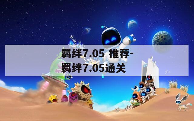 羁绊7.05 推荐-羁绊7.05通关