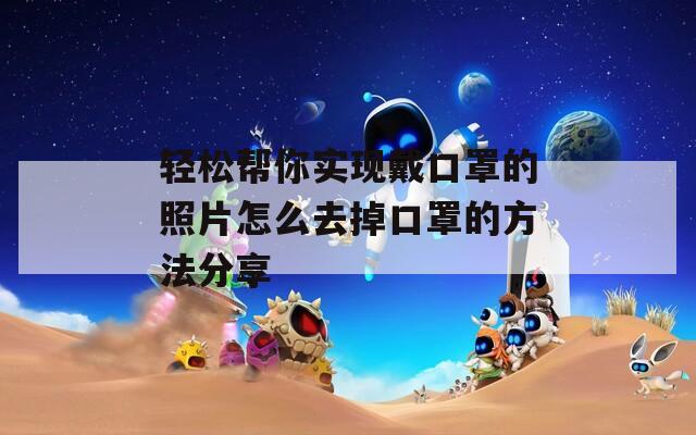 轻松帮你实现戴口罩的照片怎么去掉口罩的方法分享