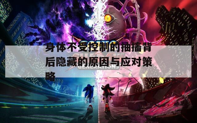 身体不受控制的抽搐背后隐藏的原因与应对策略