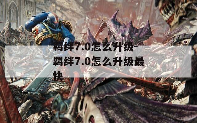 羁绊7.0怎么升级-羁绊7.0怎么升级最快
