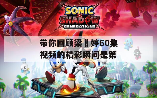 带你回顾梁婖婷60集视频的精彩瞬间是第  第1张