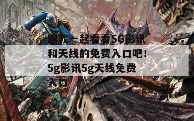 跟我一起看看5G影讯和天线的免费入口吧！5g影讯5g天线免费入口