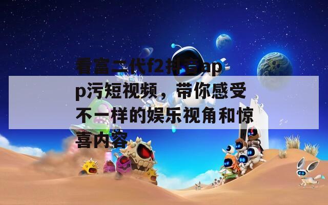 看富二代f2抖音app污短视频，带你感受不一样的娱乐视角和惊喜内容