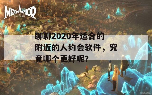 聊聊2020年适合的附近的人约会软件，究竟哪个更好呢？