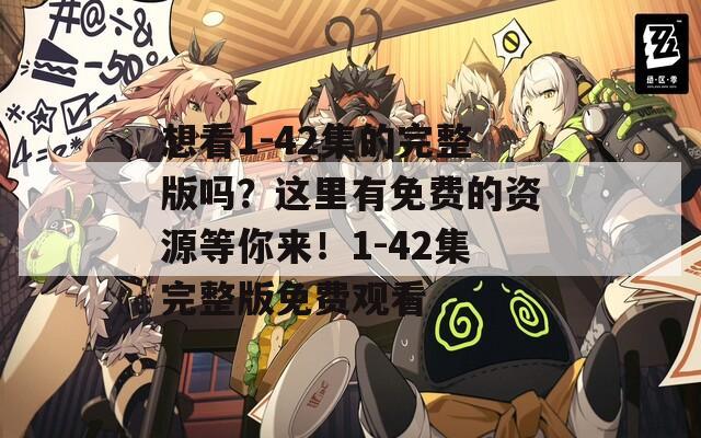 想看1-42集的完整版吗？这里有免费的资源等你来！1-42集完整版免费观看