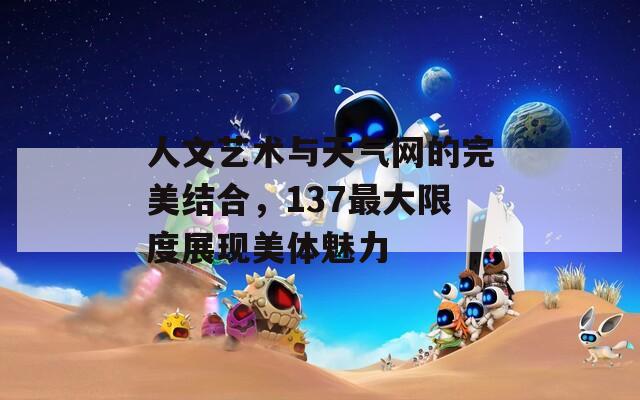 人文艺术与天气网的完美结合，137最大限度展现美体魅力  第1张