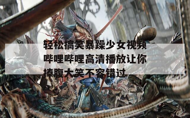轻松搞笑暴躁少女视频哔哩哔哩高清播放让你捧腹大笑不容错过  第1张