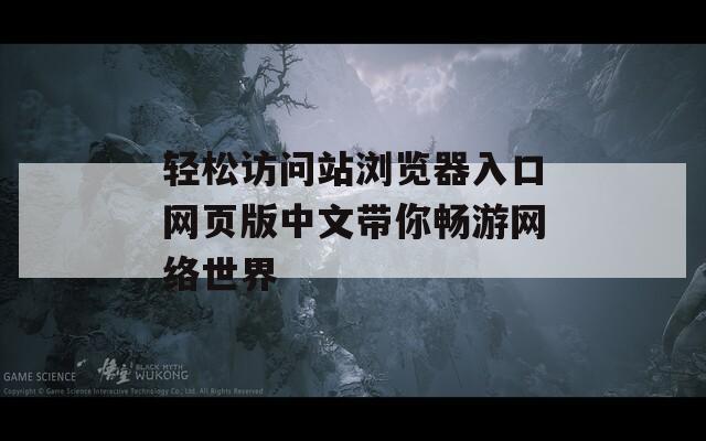 轻松访问站浏览器入口网页版中文带你畅游网络世界  第1张