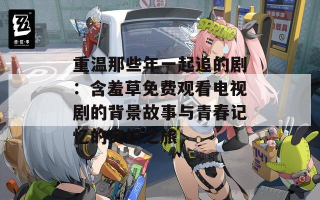 重温那些年一起追的剧：含羞草免费观看电视剧的背景故事与青春记忆的交织之旅