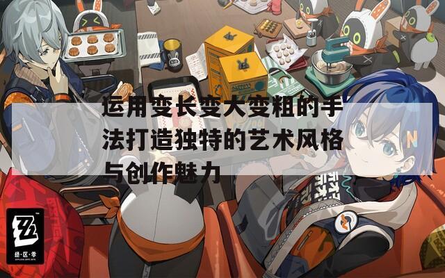 运用变长变大变粗的手法打造独特的艺术风格与创作魅力