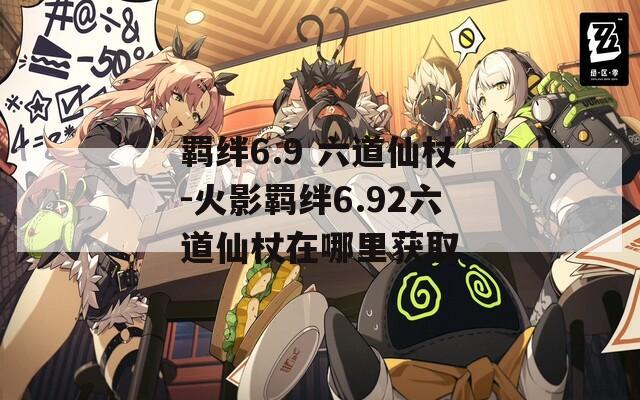 羁绊6.9 六道仙杖-火影羁绊6.92六道仙杖在哪里获取  第1张