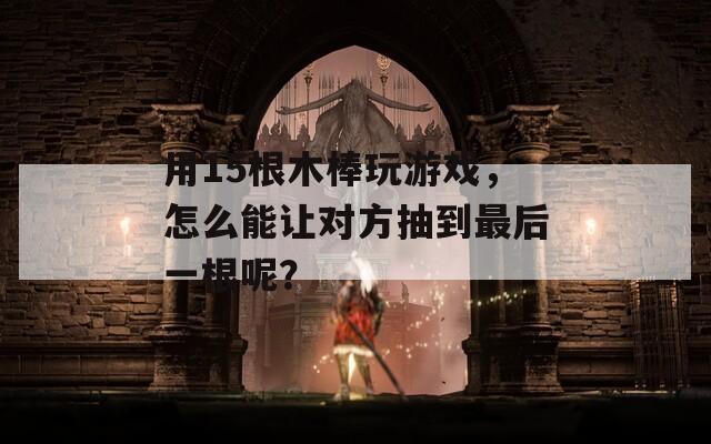 用15根木棒玩游戏，怎么能让对方抽到最后一根呢？