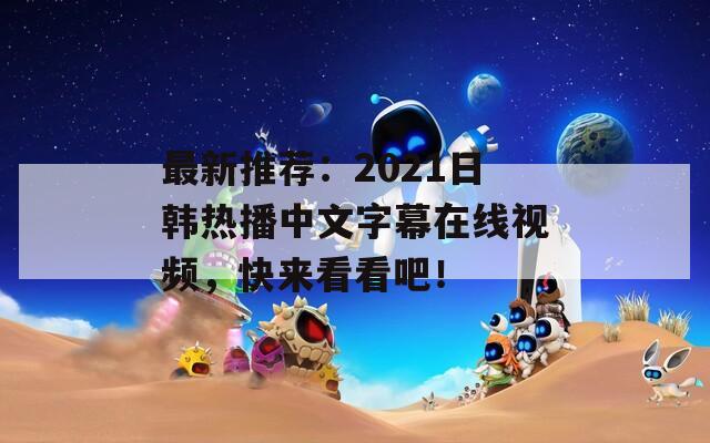 最新推荐：2021日韩热播中文字幕在线视频，快来看看吧！  第1张