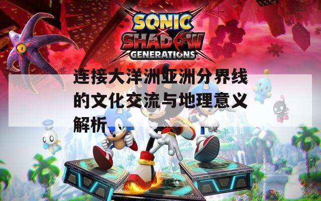 连接大洋洲亚洲分界线的文化交流与地理意义解析