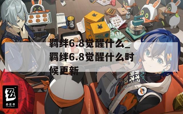 羁绊6.8觉醒什么_羁绊6.8觉醒什么时候更新  第1张