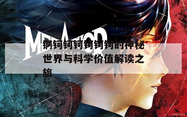 锕钶钶钶钶钶钶的神秘世界与科学价值解读之旅  第1张