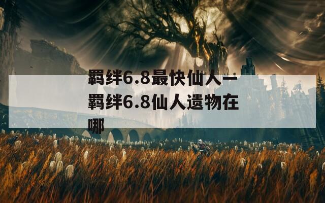 羁绊6.8最快仙人—羁绊6.8仙人遗物在哪