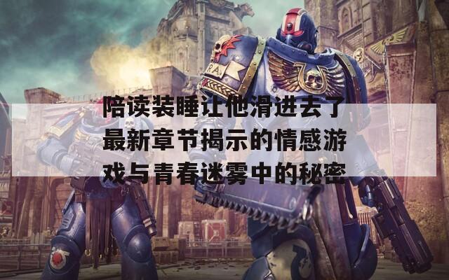 陪读装睡让他滑进去了最新章节揭示的情感游戏与青春迷雾中的秘密  第1张