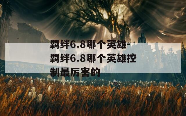 羁绊6.8哪个英雄-羁绊6.8哪个英雄控制最厉害的