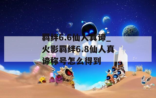 羁绊6.6仙人真谛_火影羁绊6.8仙人真谛称号怎么得到  第1张