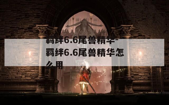 羁绊6.6尾兽精华-羁绊6.6尾兽精华怎么用