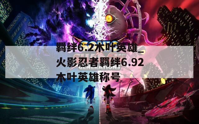 羁绊6.2木叶英雄_火影忍者羁绊6.92木叶英雄称号  第1张