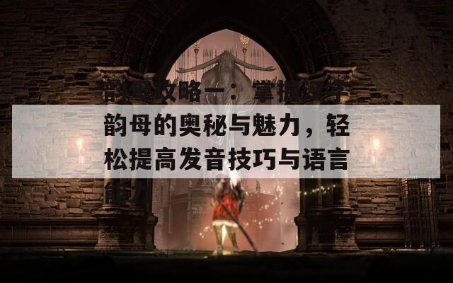 韵母攻略一：掌握汉字韵母的奥秘与魅力，轻松提高发音技巧与语言能力