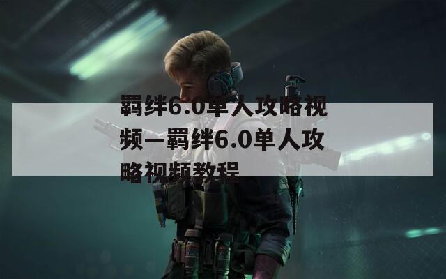 羁绊6.0单人攻略视频—羁绊6.0单人攻略视频教程
