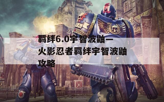 羁绊6.0宇智波鼬—火影忍者羁绊宇智波鼬攻略