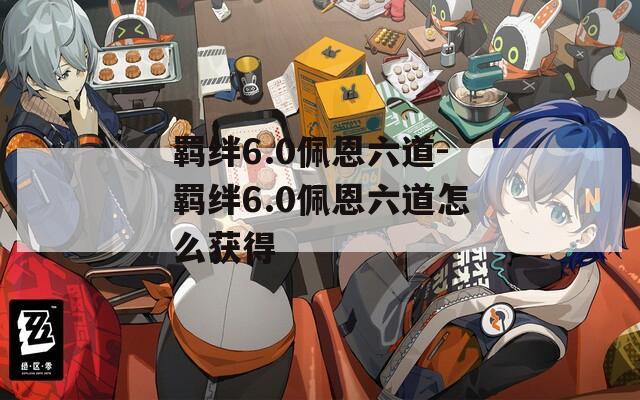 羁绊6.0佩恩六道-羁绊6.0佩恩六道怎么获得