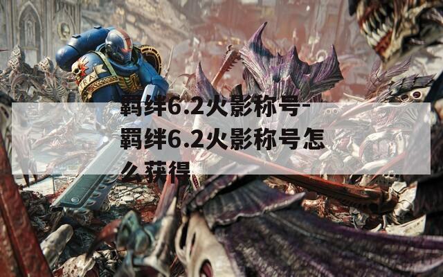 羁绊6.2火影称号-羁绊6.2火影称号怎么获得