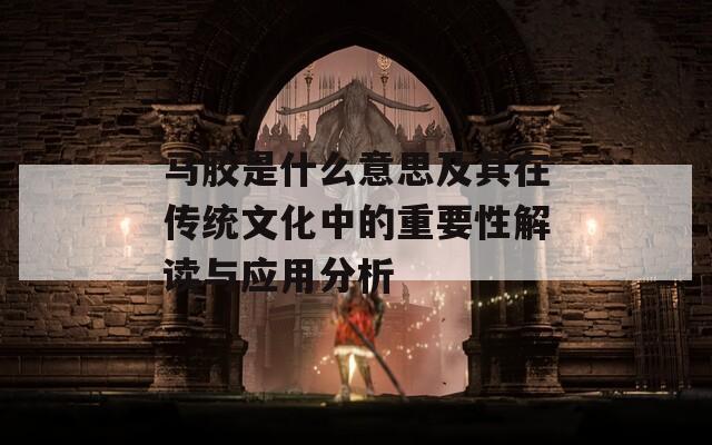 马胶是什么意思及其在传统文化中的重要性解读与应用分析