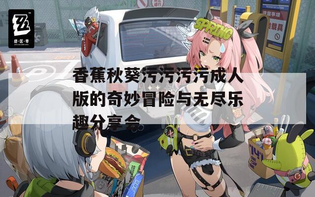 香蕉秋葵污污污污成人版的奇妙冒险与无尽乐趣分享会