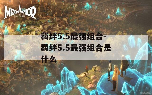 羁绊5.5最强组合-羁绊5.5最强组合是什么