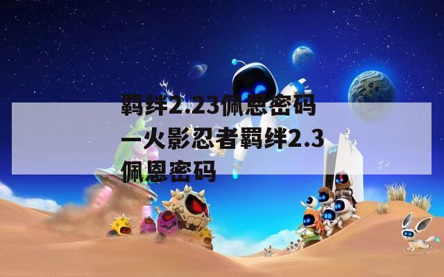羁绊2.23佩恩密码—火影忍者羁绊2.3佩恩密码  第1张