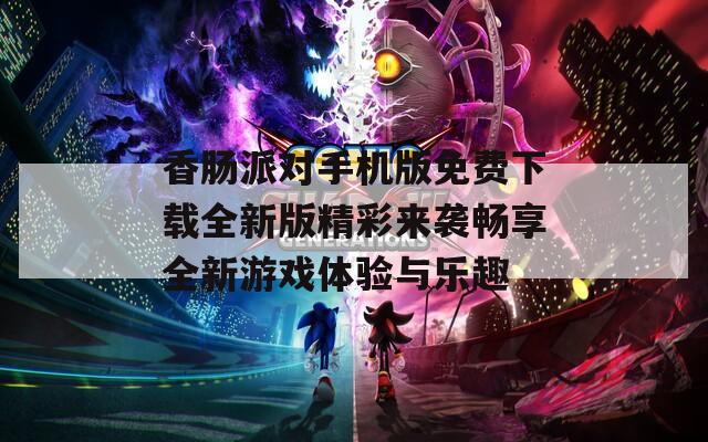 香肠派对手机版免费下载全新版精彩来袭畅享全新游戏体验与乐趣