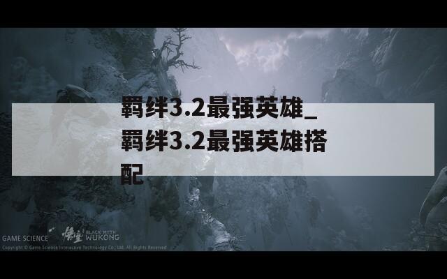 羁绊3.2最强英雄_羁绊3.2最强英雄搭配  第1张