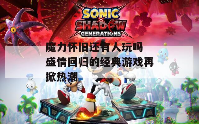 魔力怀旧还有人玩吗 盛情回归的经典游戏再掀热潮