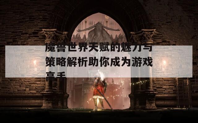 魔兽世界天赋的魅力与策略解析助你成为游戏高手