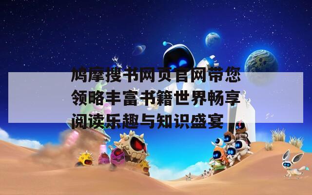 鸠摩搜书网页官网带您领略丰富书籍世界畅享阅读乐趣与知识盛宴