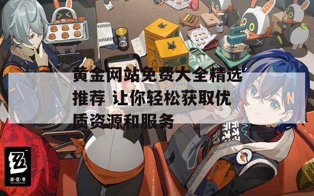 黄金网站免费大全精选推荐 让你轻松获取优质资源和服务