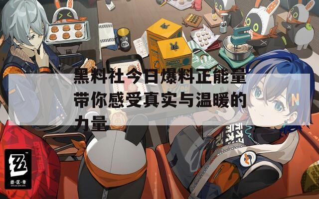 黑料社今日爆料正能量带你感受真实与温暖的力量  第1张